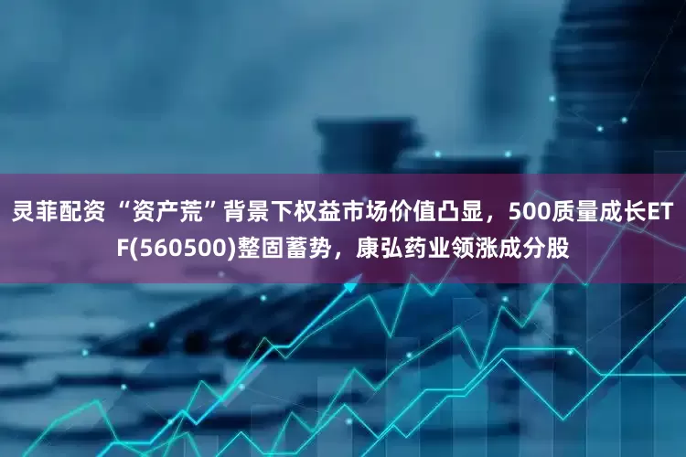 灵菲配资 “资产荒”背景下权益市场价值凸显，500质量成长ETF(560500)整固蓄势，康弘药业领涨成分股