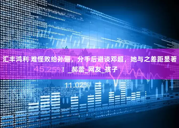 汇丰鸿利 难怪败给孙俪，分手后避谈邓超，她与之差距显著！_郝蕾_网友_孩子