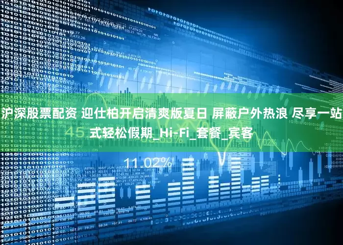 沪深股票配资 迎仕柏开启清爽版夏日 屏蔽户外热浪 尽享一站式轻松假期_Hi-Fi_套餐_宾客