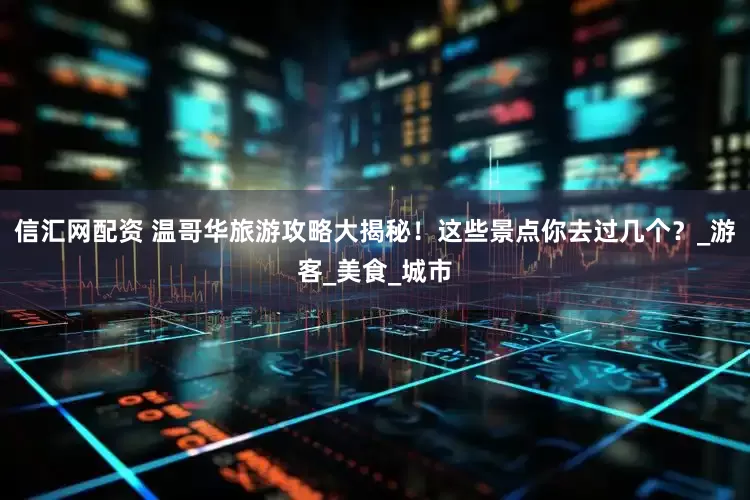 信汇网配资 温哥华旅游攻略大揭秘！这些景点你去过几个？_游客_美食_城市