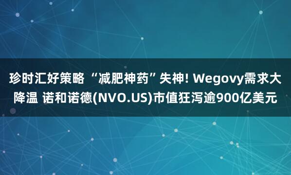 珍时汇好策略 “减肥神药”失神! Wegovy需求大降温 诺和诺德(NVO.US)市值狂泻逾900亿美元