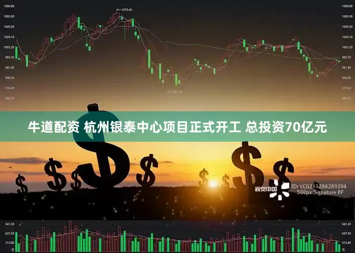 牛道配资 杭州银泰中心项目正式开工 总投资70亿元