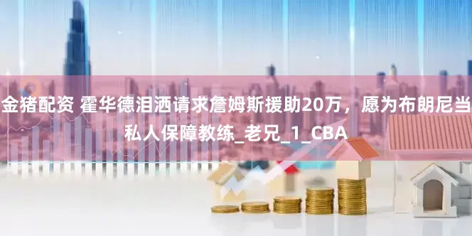 金猪配资 霍华德泪洒请求詹姆斯援助20万，愿为布朗尼当私人保障教练_老兄_1_CBA