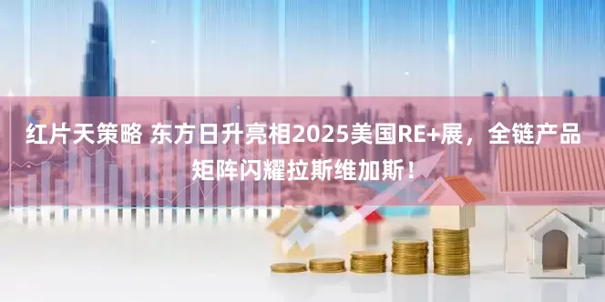 红片天策略 东方日升亮相2025美国RE+展，全链产品矩阵闪耀拉斯维加斯！