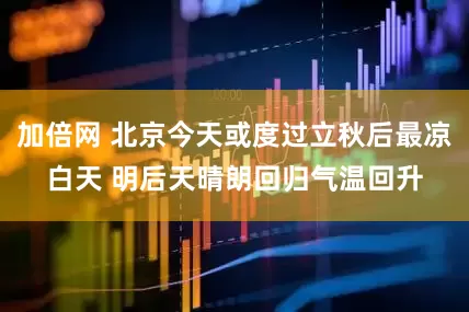 加倍网 北京今天或度过立秋后最凉白天 明后天晴朗回归气温回升