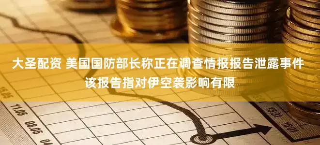 大圣配资 美国国防部长称正在调查情报报告泄露事件 该报告指对伊空袭影响有限