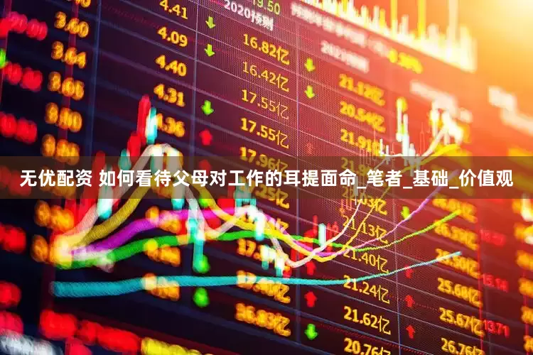 无优配资 如何看待父母对工作的耳提面命_笔者_基础_价值观