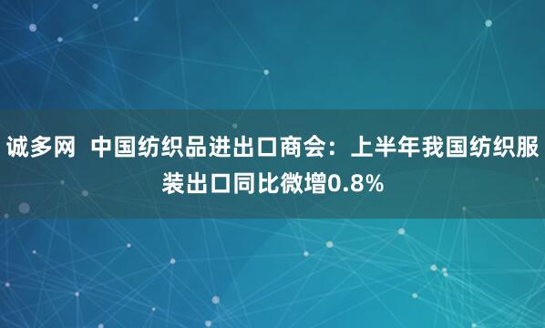诚多网  中国纺织品进出口商会：上半年我国纺织服装出口同比微增0.8%