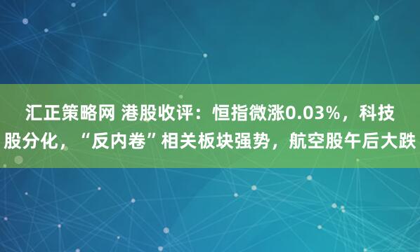 汇正策略网 港股收评：恒指微涨0.03%，科技股分化，“反内卷”相关板块强势，航空股午后大跌