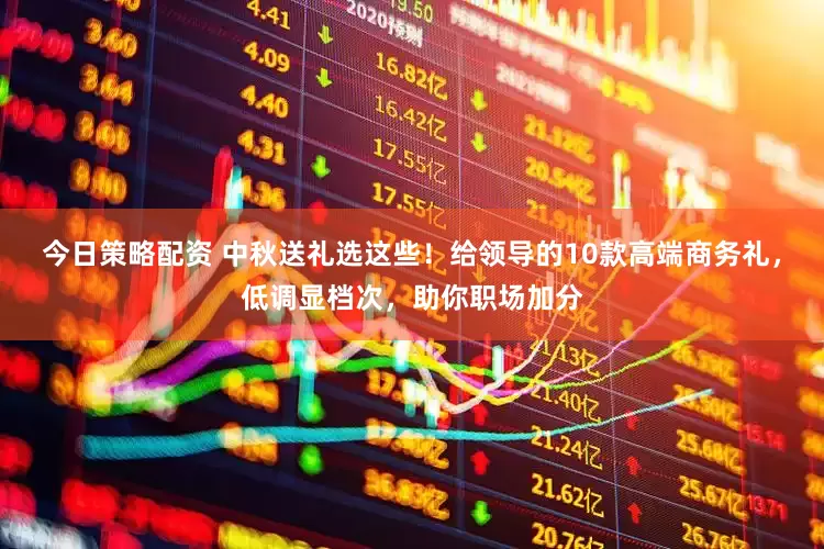 今日策略配资 中秋送礼选这些！给领导的10款高端商务礼，低调显档次，助你职场加分