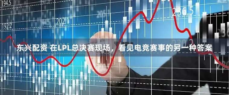 东兴配资 在LPL总决赛现场，看见电竞赛事的另一种答案