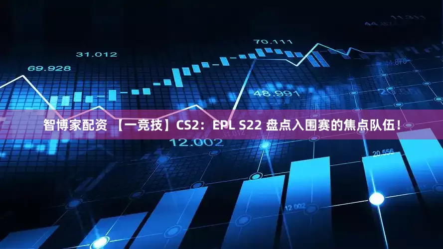 智博家配资 【一竞技】CS2：EPL S22 盘点入围赛的焦点队伍！