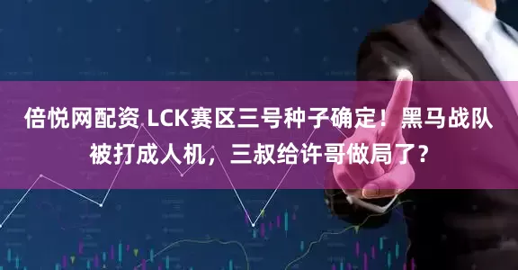倍悦网配资 LCK赛区三号种子确定！黑马战队被打成人机，三叔给许哥做局了？