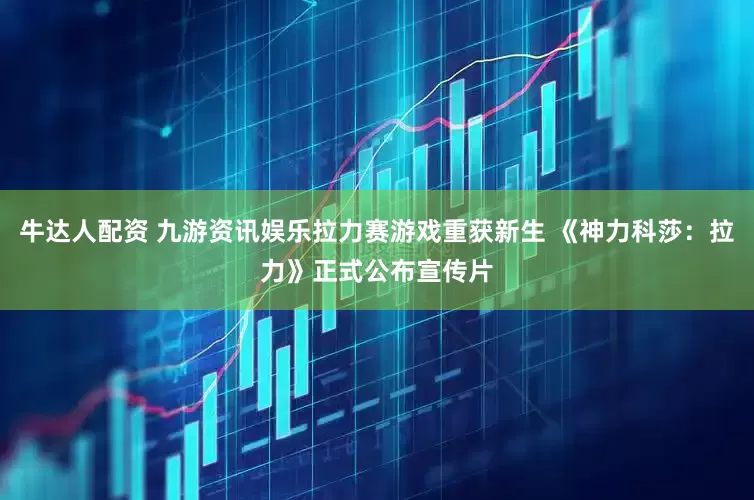 牛达人配资 九游资讯娱乐拉力赛游戏重获新生 《神力科莎：拉力》正式公布宣传片