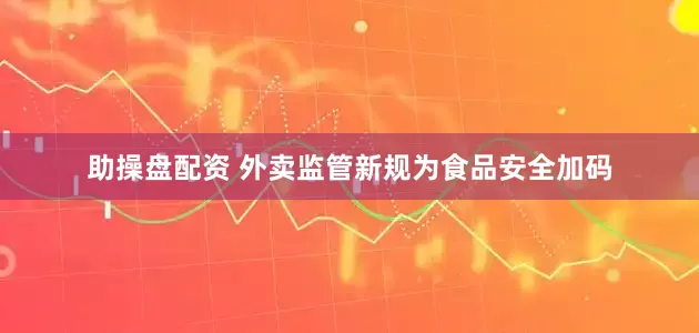 助操盘配资 外卖监管新规为食品安全加码