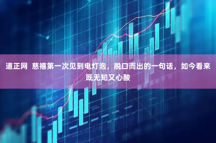 道正网  慈禧第一次见到电灯泡，脱口而出的一句话，如今看来既无知又心酸