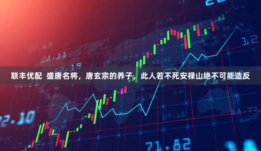 联丰优配  盛唐名将，唐玄宗的养子，此人若不死安禄山绝不可能造反