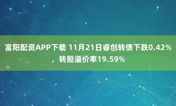 富阳配资APP下载 11月21日睿创转债下跌0.42%，转股溢价率19.59%