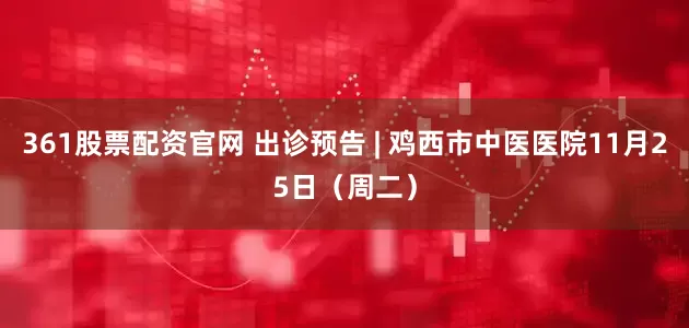 361股票配资官网 出诊预告 | 鸡西市中医医院11月25日（周二）