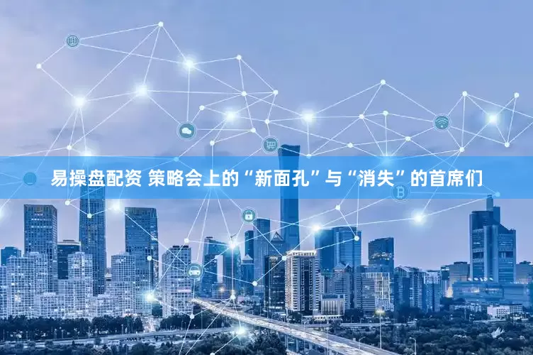易操盘配资 策略会上的“新面孔”与“消失”的首席们