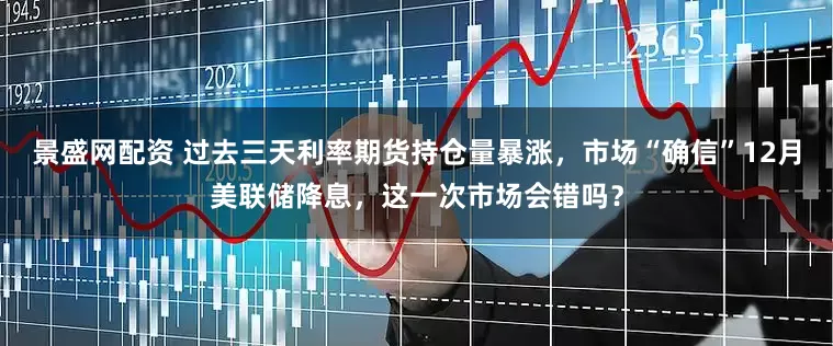 景盛网配资 过去三天利率期货持仓量暴涨，市场“确信”12月美联储降息，这一次市场会错吗？