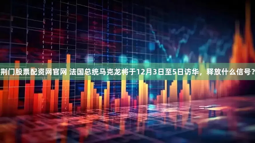 荆门股票配资网官网 法国总统马克龙将于12月3日至5日访华，释放什么信号？