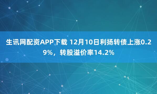 生讯网配资APP下载 12月10日利扬转债上涨0.29%，转股溢价率14.2%