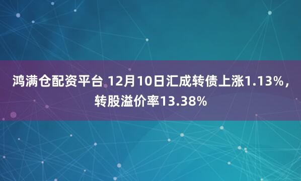 鸿满仓配资平台 12月10日汇成转债上涨1.13%，转股溢价率13.38%