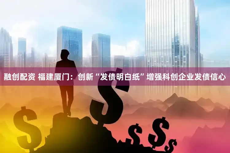 融创配资 福建厦门：创新“发债明白纸”增强科创企业发债信心