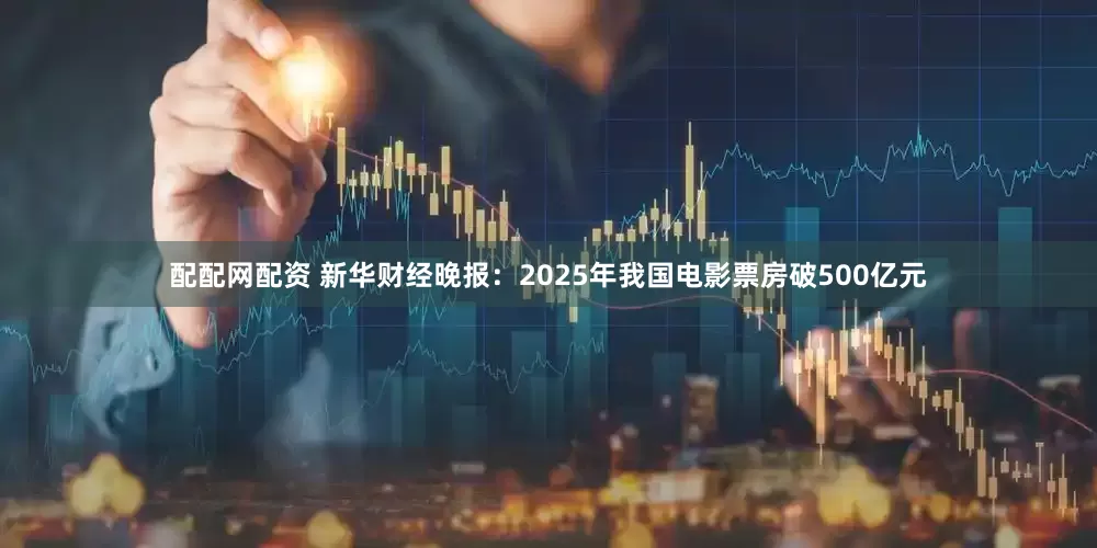 配配网配资 新华财经晚报：2025年我国电影票房破500亿元