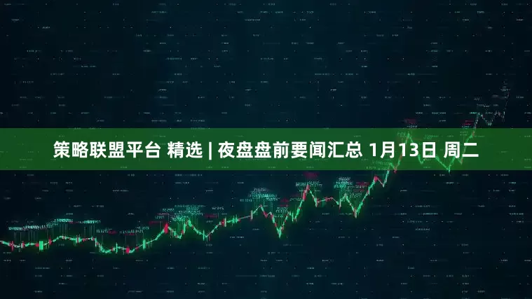 策略联盟平台 精选 | 夜盘盘前要闻汇总 1月13日 周二
