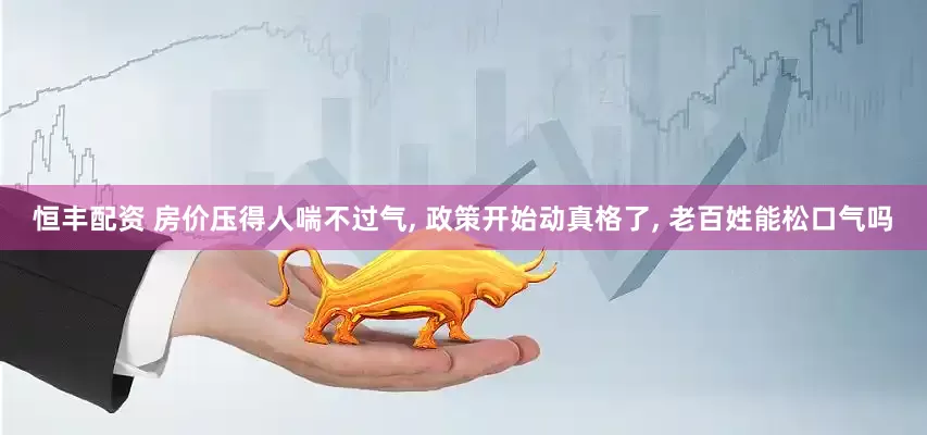 恒丰配资 房价压得人喘不过气, 政策开始动真格了, 老百姓能松口气吗