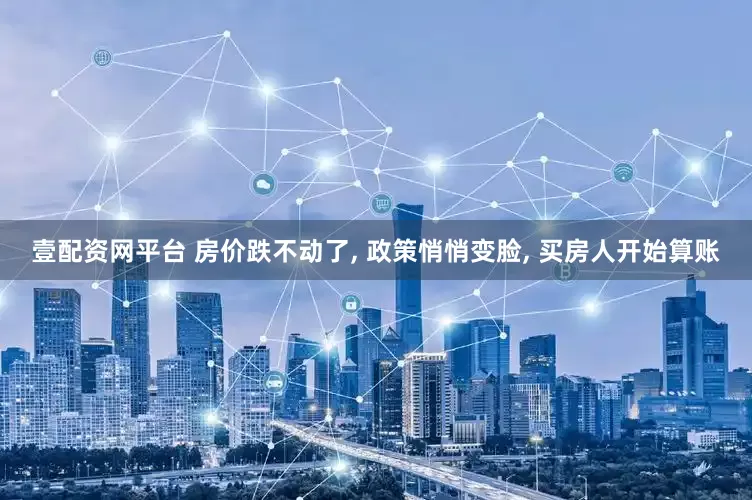 壹配资网平台 房价跌不动了, 政策悄悄变脸, 买房人开始算账