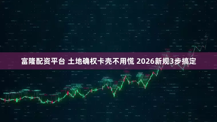 富隆配资平台 土地确权卡壳不用慌 2026新规3步搞定