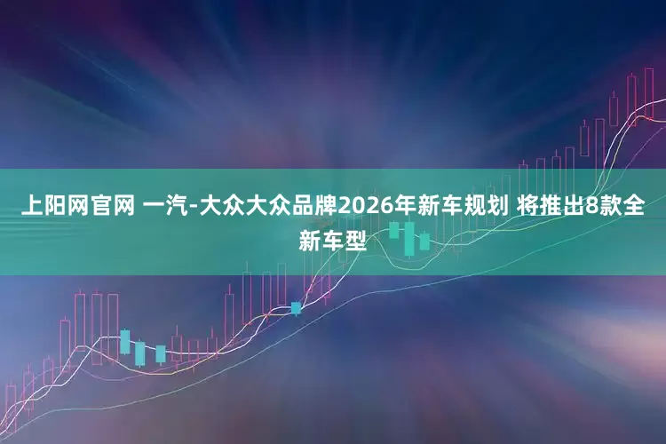 上阳网官网 一汽-大众大众品牌2026年新车规划 将推出8款全新车型