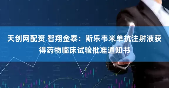 天创网配资 智翔金泰：斯乐韦米单抗注射液获得药物临床试验批准通知书