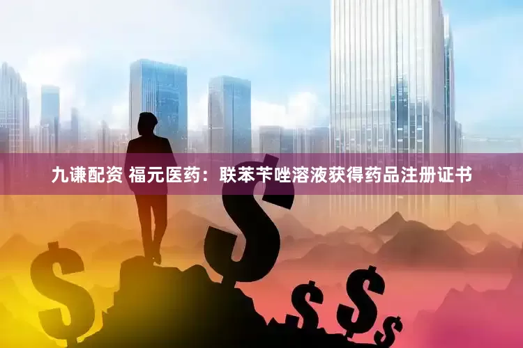 九谦配资 福元医药：联苯苄唑溶液获得药品注册证书