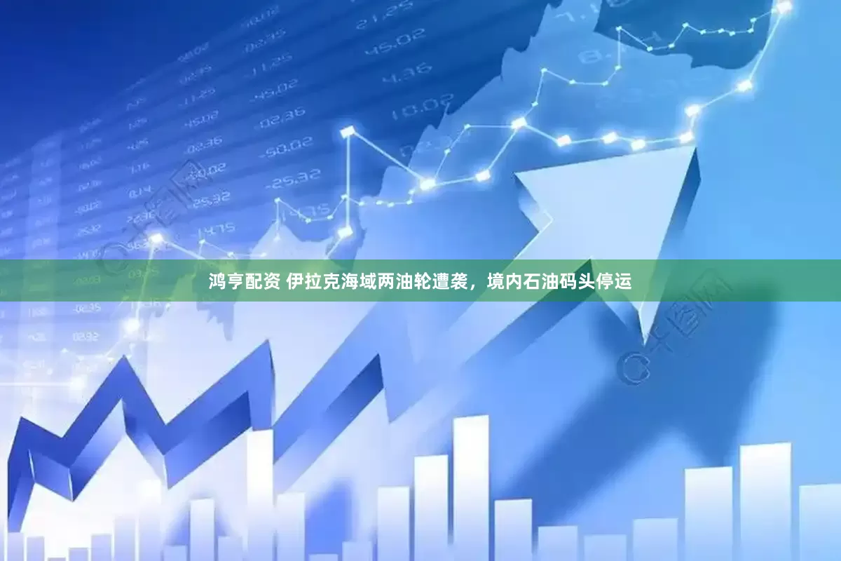 鸿亨配资 伊拉克海域两油轮遭袭，境内石油码头停运