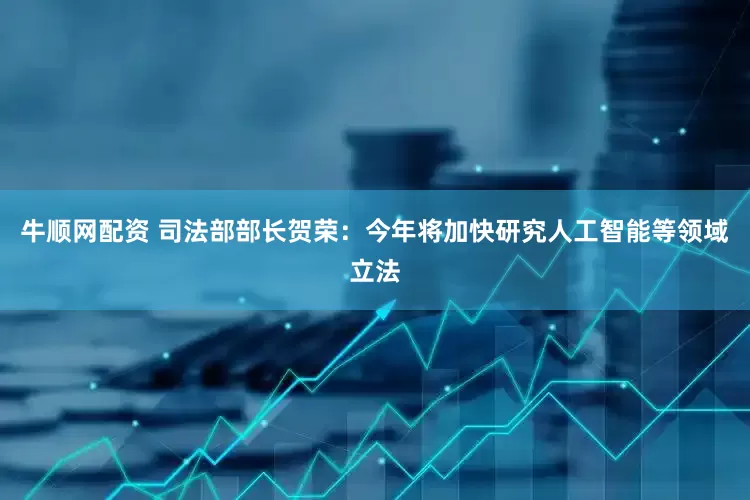 牛顺网配资 司法部部长贺荣：今年将加快研究人工智能等领域立法