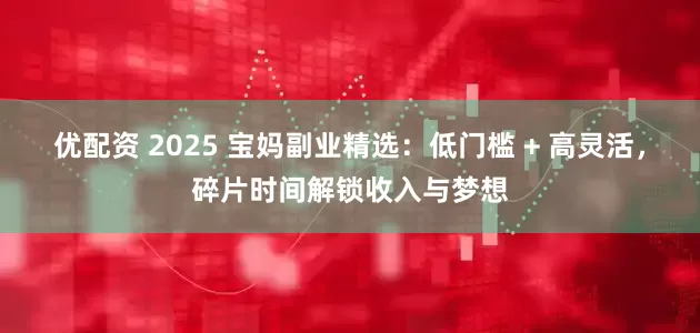 优配资 2025 宝妈副业精选：低门槛 + 高灵活，碎片时间解锁收入与梦想