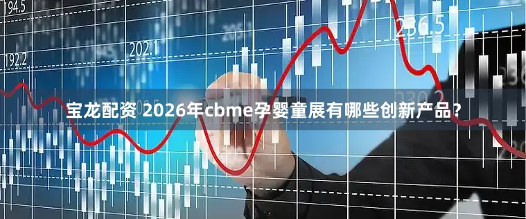 宝龙配资 2026年cbme孕婴童展有哪些创新产品？