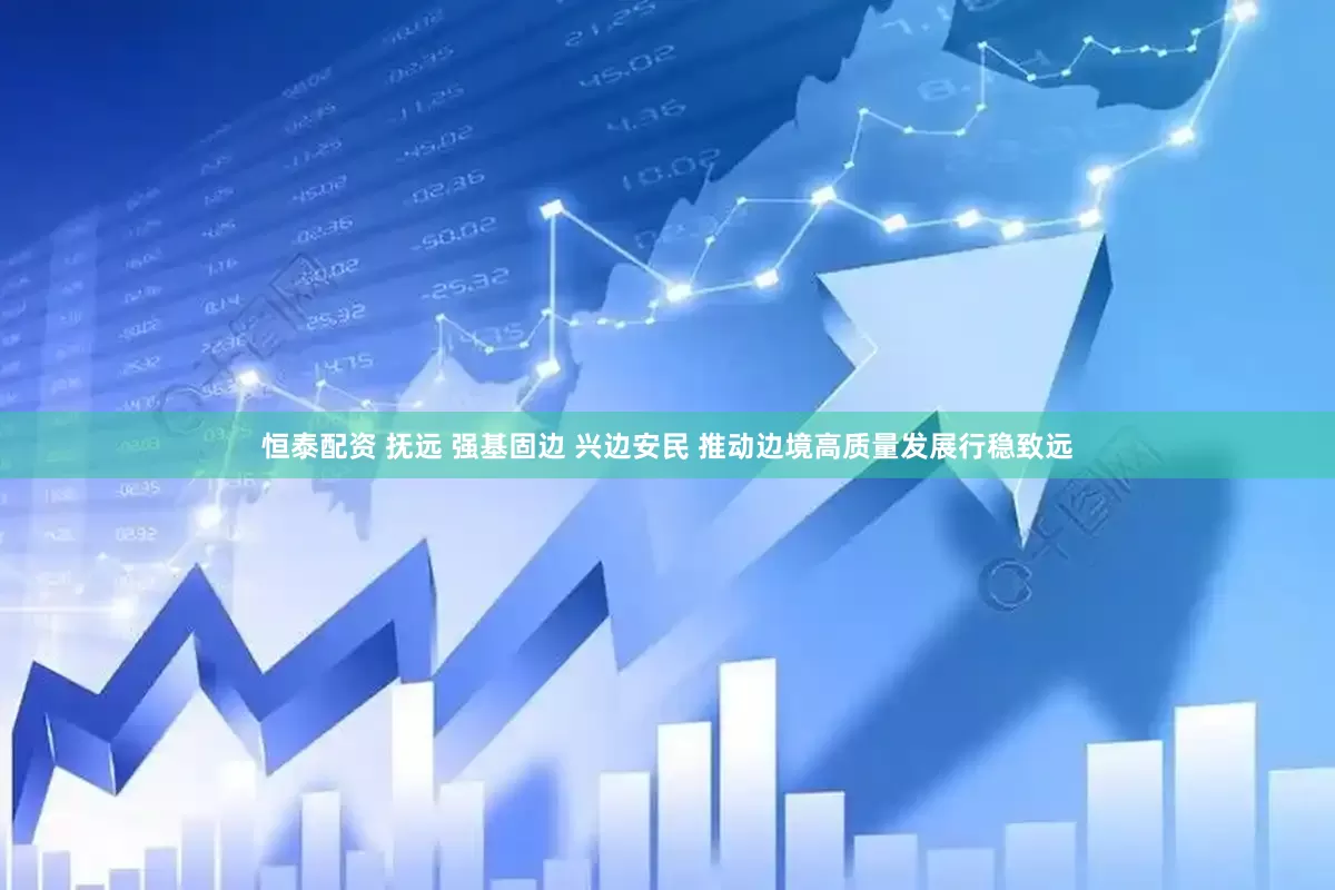 恒泰配资 抚远 强基固边 兴边安民 推动边境高质量发展行稳致远